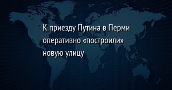 К приезду Путина в Перми оперативно «построили» новую улицу