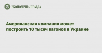 Американская компания может построить 10 тысяч вагонов в Украине