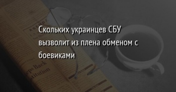 Скольких украинцев СБУ вызволит из плена обменом с боевиками