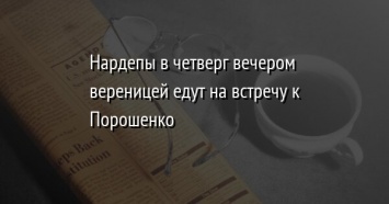 Нардепы в четверг вечером вереницей едут на встречу к Порошенко