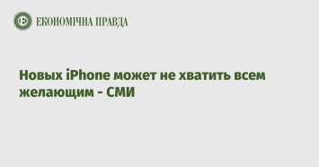 Новых iPhone может не хватить всем желающим - СМИ