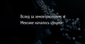 Вслед за землетрясением: в Мексике началось цунами