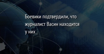 Боевики подтвердили, что журналист Васин находится у них