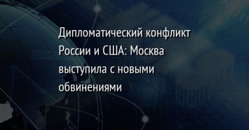 Дипломатический конфликт России и США: Москва выступила с новыми обвинениями