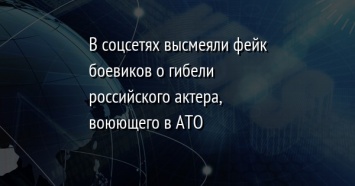 В соцсетях высмеяли фейк боевиков о гибели российского актера, воюющего в АТО