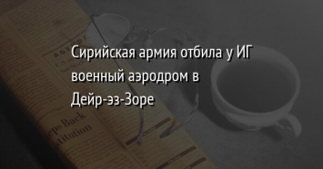 Сирийская армия отбила у ИГ военный аэродром в Дейр-эз-Зоре