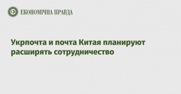 Укрпочта и почта Китая планируют расширять сотрудничество