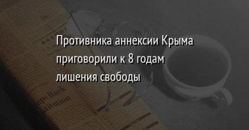 Противника аннексии Крыма приговорили к 8 годам лишения свободы