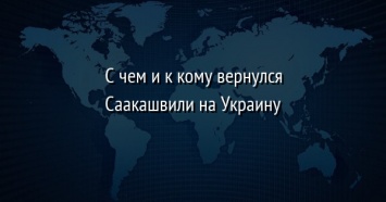 С чем и к кому вернулся Саакашвили на Украину