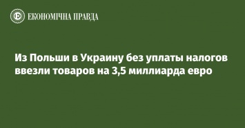 Из Польши в Украину без уплаты налогов ввезли товаров на 3,5 миллиарда евро