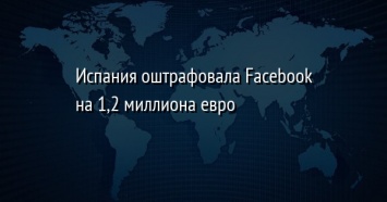 Испания оштрафовала Facebook на 1,2 миллиона евро