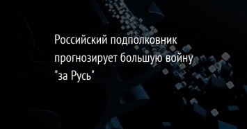 Российский подполковник прогнозирует большую войну "за Русь"