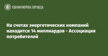 На счетах энергетических компаний находится 14 миллиардов - Ассоциация потребителей