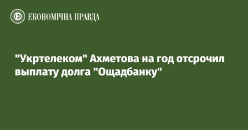 "Укртелеком" Ахметова на год отсрочил выплату долга "Ощадбанку"