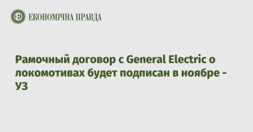 Рамочный договор с General Electric о локомотивах будет подписан в ноябре - УЗ