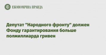 Депутат "Народного фронту" должен Фонду гарантирования больше полмиллиарда гривен