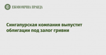 Сингапурская компания выпустит облигации под залог гривни