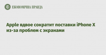 Apple вдвое сократит поставки iPhone X из-за проблем с экранами