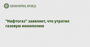 "Нафтогаз" заявляет, что утратил газовую монополию