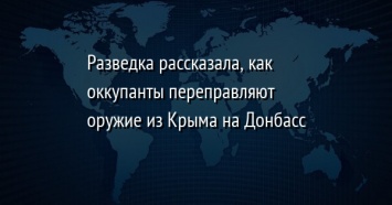 Разведка рассказала, как оккупанты переправляют оружие из Крыма на Донбасс