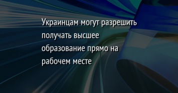 Украинцам могут разрешить получать высшее образование прямо на рабочем месте