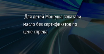 Для детей Мангуша заказали масло без сертификатов по цене спреда