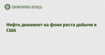 Нефть дешевеет на фоне роста добычи в США