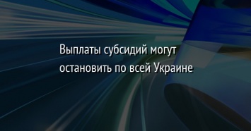 Выплаты субсидий могут остановить по всей Украине