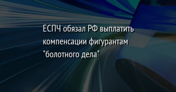 ЕСПЧ обязал РФ выплатить компенсации фигурантам "болотного дела"