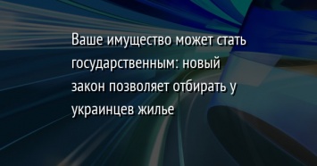 Ваше имущество может стать государственным: новый закон позволяет отбирать у украинцев жилье