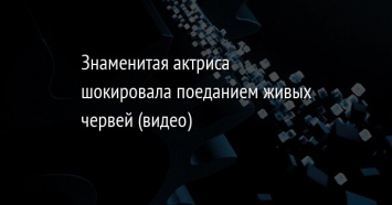 Знаменитая актриса шокировала поеданием живых червей (видео)