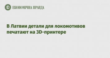 В Латвии детали для локомотивов печатают на 3D-принтере