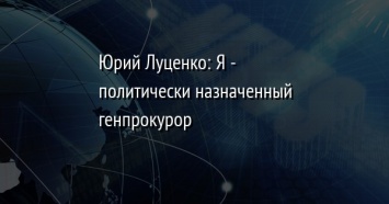 Юрий Луценко: Я - политически назначенный генпрокурор