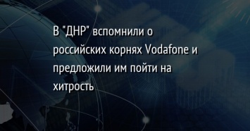 В "ДНР" вспомнили о российских корнях Vodafone и предложили им пойти на хитрость