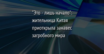 "Это - лишь начало": жительница Китая приоткрыла занавес загробного мира