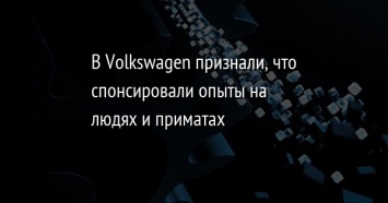 В Volkswagen признали, что спонсировали опыты на людях и приматах