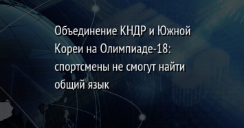 Объединение КНДР и Южной Кореи на Олимпиаде-18: спортсмены не смогут найти общий язык