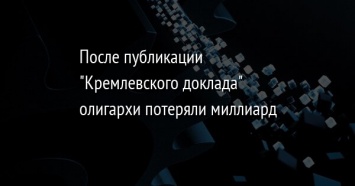 После публикации "Кремлевского доклада" олигархи потеряли миллиард