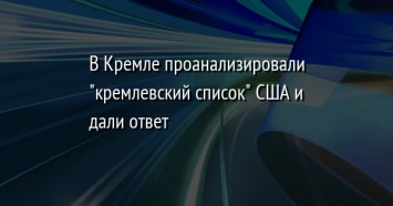 В Кремле проанализировали "кремлевский список" США и дали ответ