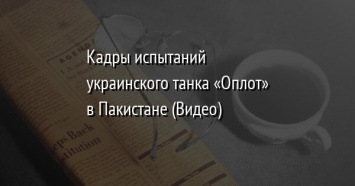 Кадры испытаний украинского танка «Оплот» в Пакистане (Видео)