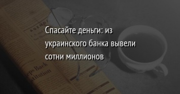 Спасайте деньги: из украинского банка вывели сотни миллионов