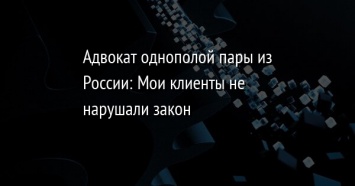 Адвокат однополой пары из России: Мои клиенты не нарушали закон