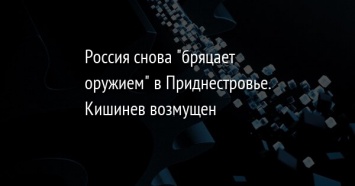 Россия снова "бряцает оружием" в Приднестровье. Кишинев возмущен