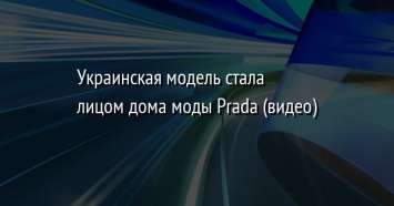 Украинская модель стала лицом дома моды Prada (видео)