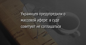 Украинцев предупредили о массовой афере: в суде советуют не соглашаться