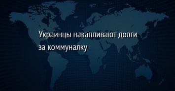 Украинцы накапливают долги за коммуналку