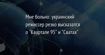 Мне больно: украинский режиссер резко высказался о "Квартале 95" и "Сватах"