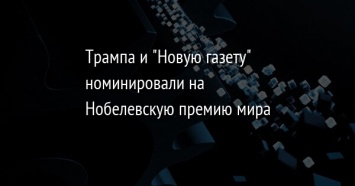 Трампа и "Новую газету" номинировали на Нобелевскую премию мира