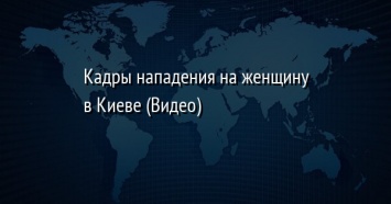 Кадры нападения на женщину в Киеве (Видео)