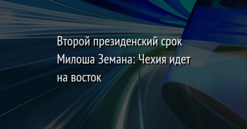 Второй президенский срок Милоша Земана: Чехия идет на восток